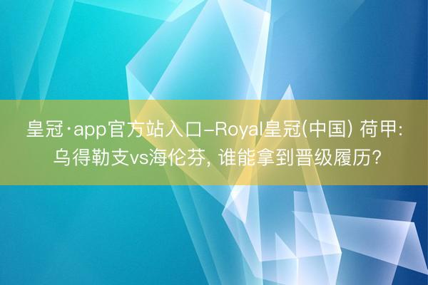 皇冠·app官方站入口-Royal皇冠(中国) 荷甲: 乌得勒支vs海伦芬， 谁能拿到晋级履历?