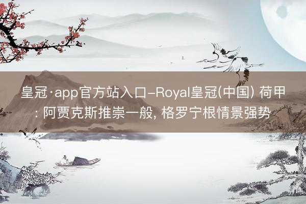 皇冠·app官方站入口-Royal皇冠(中国) 荷甲: 阿贾克斯推崇一般, 格罗宁根情景强势