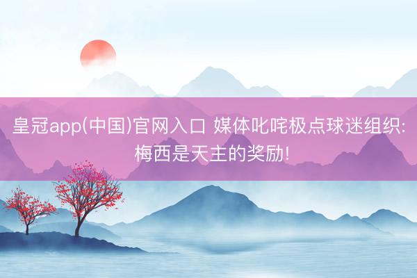 皇冠app(中国)官网入口 媒体叱咤极点球迷组织: 梅西是天主的奖励!