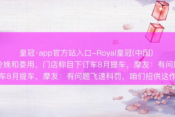 皇冠·app官方站入口-Royal皇冠(中国) 张雪冠军车型820RR暂停分娩和委用，门店称目下订车8月提车，摩友：有问题飞速科罚，咱们招供这作风
