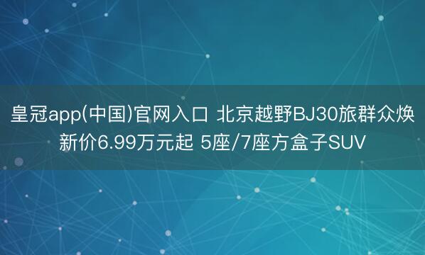 皇冠app(中国)官网入口 北京越野BJ30旅群众焕新价6.99万元起 5座/7座方盒子SUV