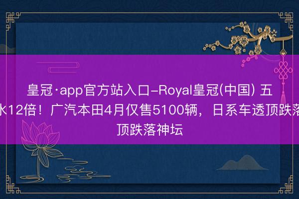 皇冠·app官方站入口-Royal皇冠(中国) 五年缩水12倍！广汽本田4月仅售5100辆，日系车透顶跌落神坛