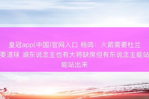 皇冠app(中国)官网入口 杨鸣：火箭需要杜兰特打要道球 湖东说念主也有大将缺席但有东说念主能站出来
