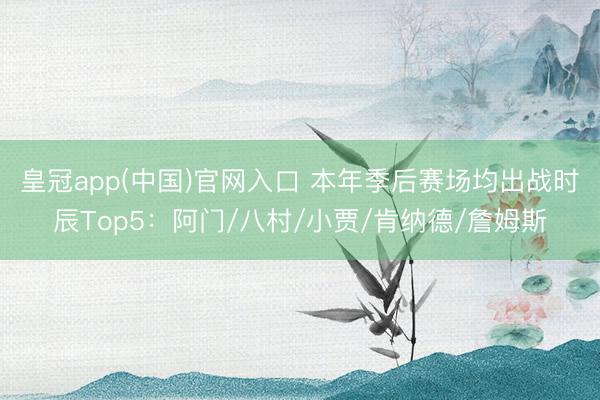 皇冠app(中国)官网入口 本年季后赛场均出战时辰Top5：阿门/八村/小贾/肯纳德/詹姆斯