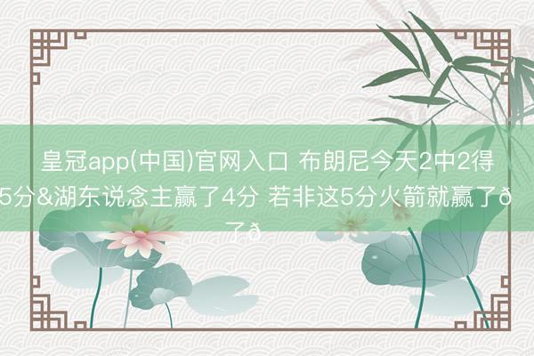 皇冠app(中国)官网入口 布朗尼今天2中2得回5分&湖东说念主赢了4分 若非这5分火箭就赢了👀