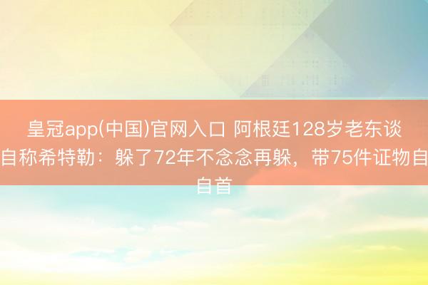皇冠app(中国)官网入口 阿根廷128岁老东谈主自称希特勒：躲了72年不念念再躲，带75件证物自首