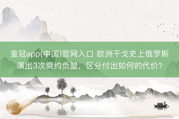 皇冠app(中国)官网入口 欧洲干戈史上俄罗斯演出3次爽约负盟，区分付出如何的代价？