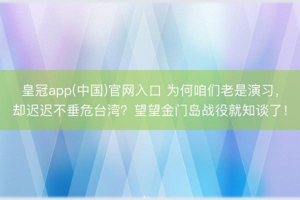 皇冠app(中国)官网入口 为何咱们老是演习,却迟迟不垂危台湾?望望金门岛战役就知谈了!