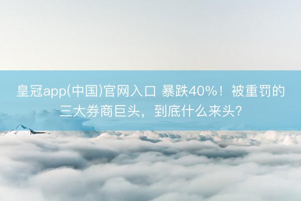 皇冠app(中国)官网入口 暴跌40%！被重罚的三大券商巨头，到底什么来头？