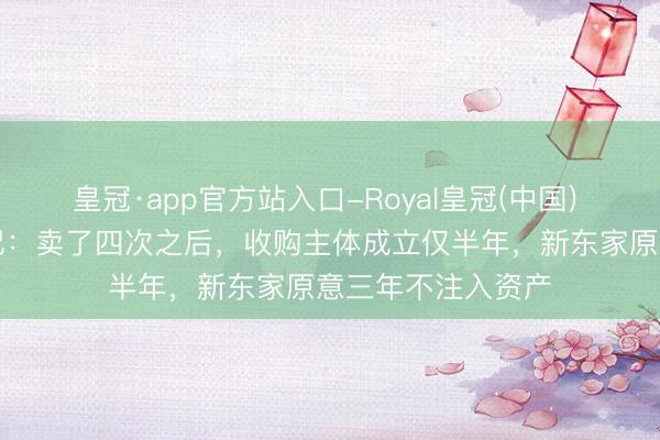 皇冠·app官方站入口-Royal皇冠(中国) 仁智股份“卖壳”记：卖了四次之后，收购主体成立仅半年，新东家原意三年不注入资产