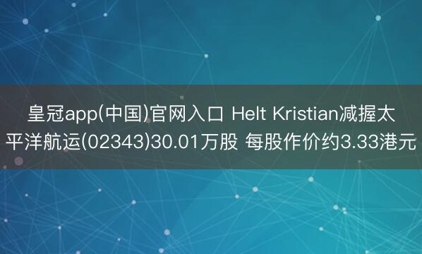 皇冠app(中国)官网入口 Helt Kristian减握太平洋航运(02343)30.01万股 每股作价约3.33港元