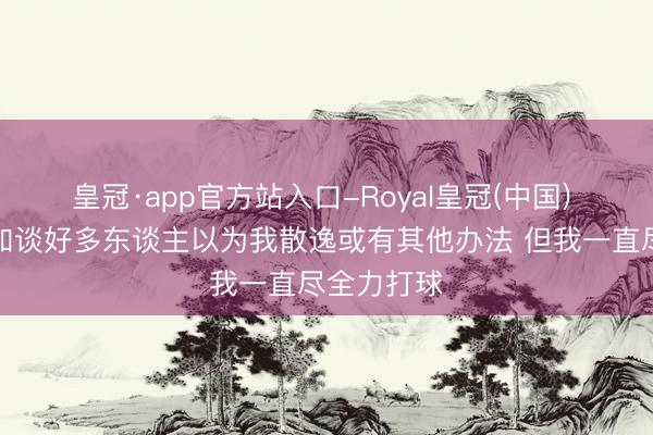 皇冠·app官方站入口-Royal皇冠(中国) 恩比德:知谈好多东谈主以为我散逸或有其他办法 但我一直尽全力打球
