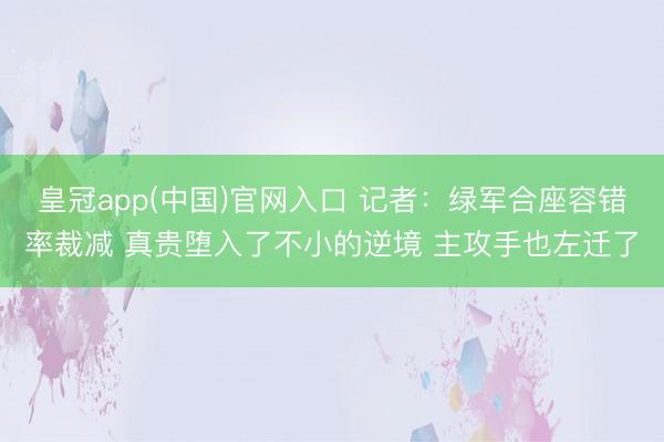皇冠app(中国)官网入口 记者：绿军合座容错率裁减 真贵堕入了不小的逆境 主攻手也左迁了