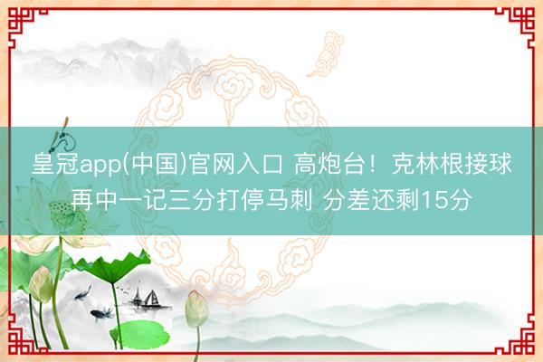 皇冠app(中国)官网入口 高炮台！克林根接球再中一记三分打停马刺 分差还剩15分
