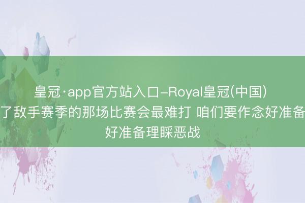 皇冠·app官方站入口-Royal皇冠(中国) 唐斯：罢了敌手赛季的那场比赛会最难打 咱们要作念好准备理睬恶战