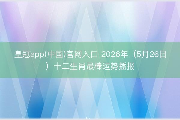 皇冠app(中国)官网入口 2026年（5月26日）十二生肖最棒运势播报
