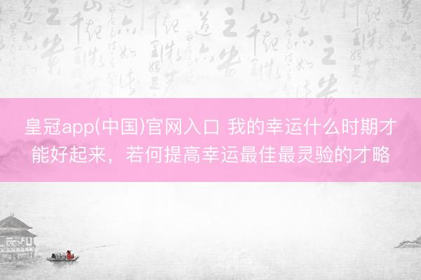 皇冠app(中国)官网入口 我的幸运什么时期才能好起来，若何提高幸运最佳最灵验的才略