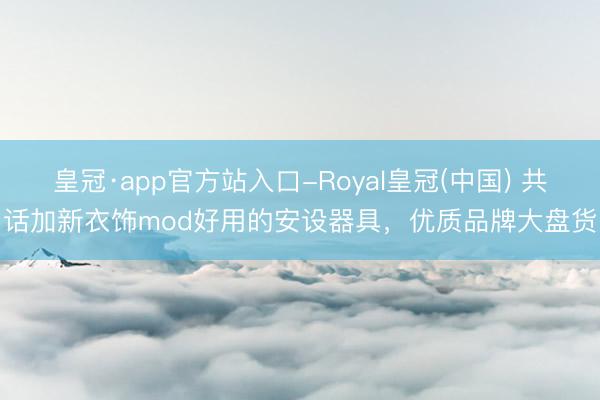 皇冠·app官方站入口-Royal皇冠(中国) 共话加新衣饰mod好用的安设器具，优质品牌大盘货