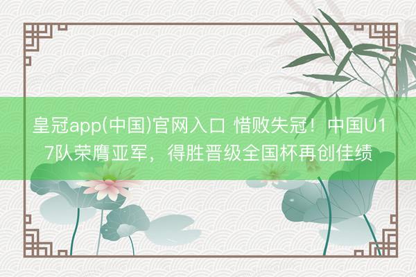 皇冠app(中国)官网入口 惜败失冠！中国U17队荣膺亚军，得胜晋级全国杯再创佳绩