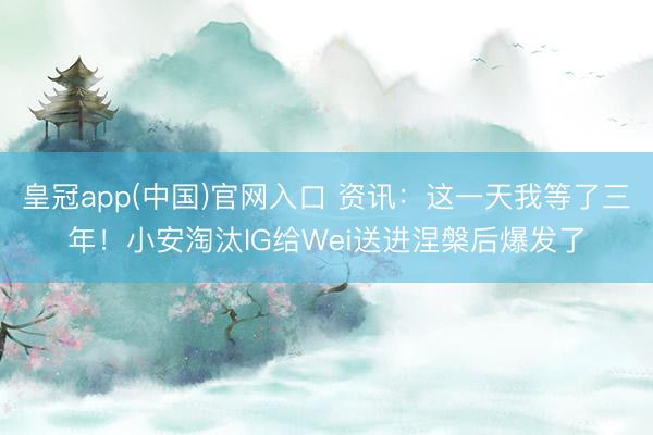 皇冠app(中国)官网入口 资讯：这一天我等了三年！小安淘汰IG给Wei送进涅槃后爆发了
