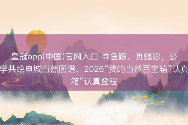 皇冠app(中国)官网入口 寻鱼踪、觅蝠影，公众科学共绘申城当然图谱，2026“我的当然百宝箱”认真登程