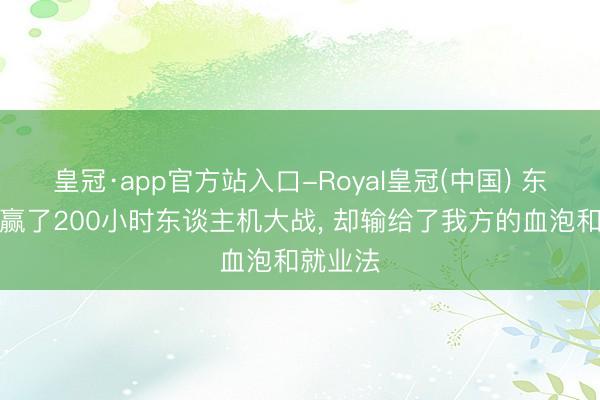 皇冠·app官方站入口-Royal皇冠(中国) 东谈主类赢了200小时东谈主机大战， 却输给了我方的血泡和就业法