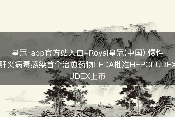 皇冠·app官方站入口-Royal皇冠(中国) 慢性丁型肝炎病毒感染首个治愈药物! FDA批准HEPCLUDEX上市