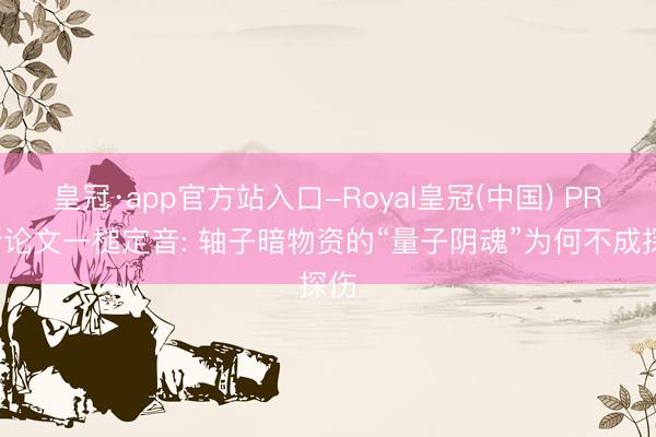 皇冠·app官方站入口-Royal皇冠(中国) PRL新论文一槌定音: 轴子暗物资的“量子阴魂”为何不成探伤