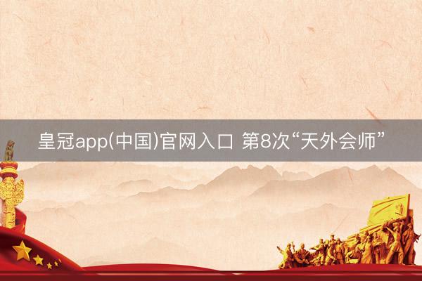 皇冠app(中国)官网入口 第8次“天外会师”
