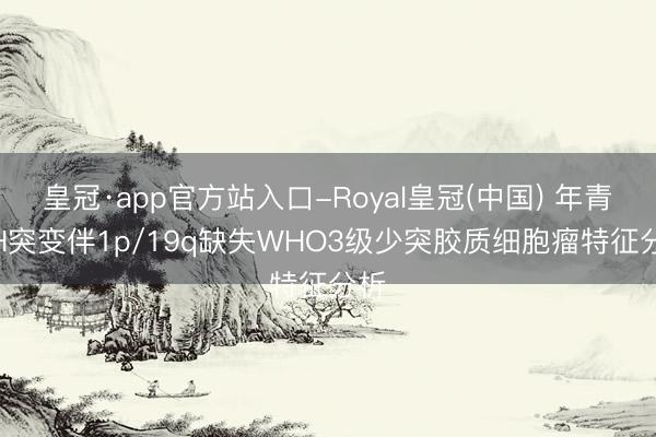皇冠·app官方站入口-Royal皇冠(中国) 年青IDH突变伴1p/19q缺失WHO3级少突胶质细胞瘤特征分析