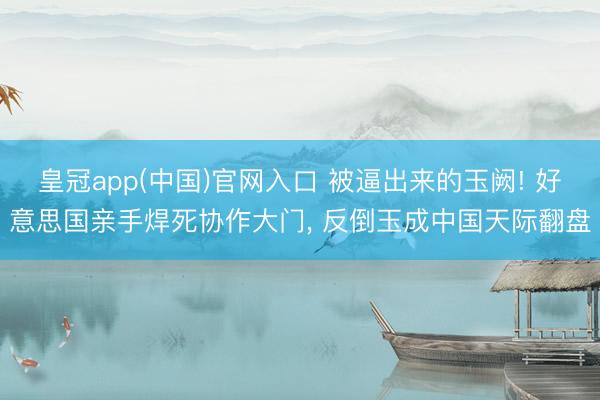 皇冠app(中国)官网入口 被逼出来的玉阙! 好意思国亲手焊死协作大门, 反倒玉成中国天际翻盘