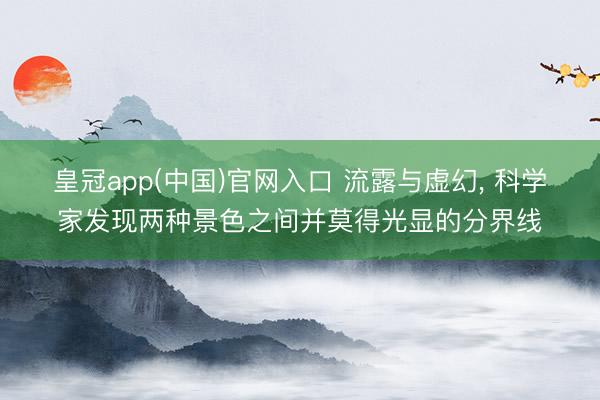 皇冠app(中国)官网入口 流露与虚幻, 科学家发现两种景色之间并莫得光显的分界线