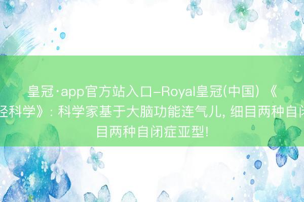 皇冠·app官方站入口-Royal皇冠(中国) 《当然·神经科学》: 科学家基于大脑功能连气儿， 细目两种自闭症亚型!