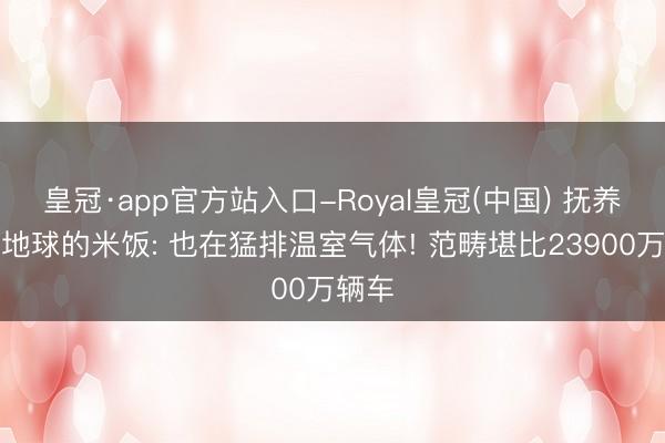 皇冠·app官方站入口-Royal皇冠(中国) 抚养半个地球的米饭: 也在猛排温室气体! 范畴堪比23900万辆车