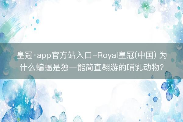皇冠·app官方站入口-Royal皇冠(中国) 为什么蝙蝠是独一能简直翱游的哺乳动物?