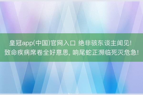 皇冠app(中国)官网入口 绝非骇东谈主闻见! 致命疾病席卷全好意思， 响尾蛇正濒临死灭危急!