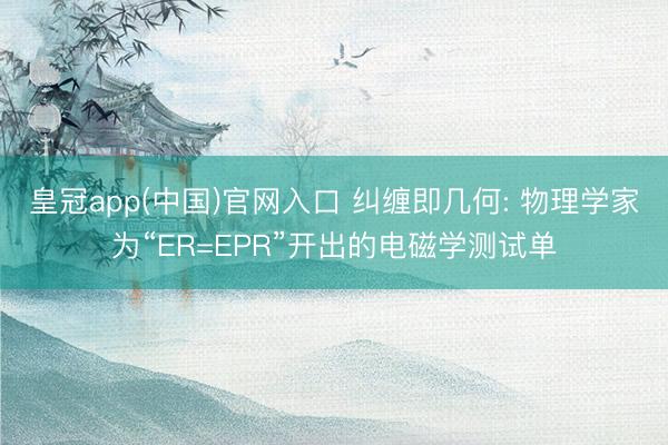 皇冠app(中国)官网入口 纠缠即几何: 物理学家为“ER=EPR”开出的电磁学测试单