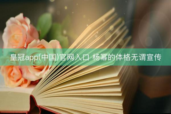 皇冠app(中国)官网入口 杨幂的体格无谓宣传