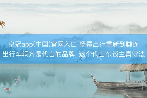 皇冠app(中国)官网入口 杨幂出行重新到脚连出行车辆齐是代言的品牌，<a href=