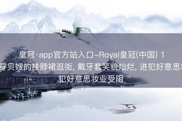 皇冠·app官方站入口-Royal皇冠(中国) 14岁小七穿贝嫂的挂脖裙逛街, 戴牙套笑貌灿烂, 进犯好意思妆业受阻