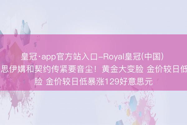 皇冠·app官方站入口-Royal皇冠(中国) 【黄金收评】好意思伊媾和契约传紧要音尘！黄金大变脸 金价较日低暴涨129好意思元
