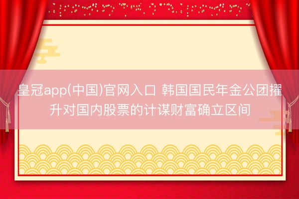 皇冠app(中国)官网入口 韩国国民年金公团擢升对国内股票的计谋财富确立区间