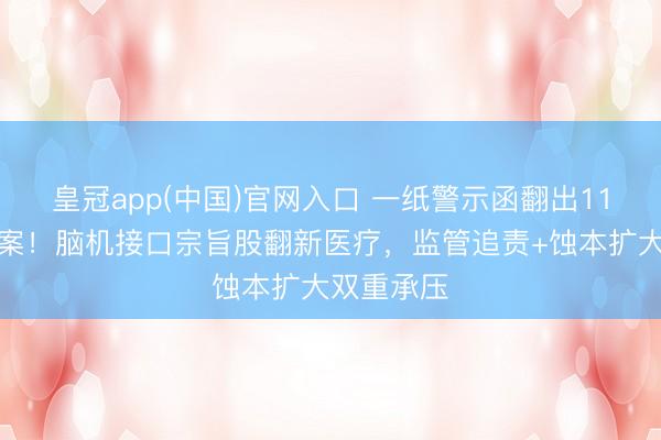 皇冠app(中国)官网入口 一纸警示函翻出11年前的旧案！脑机接口宗旨股翻新医疗，监管追责+蚀本扩大双重承压
