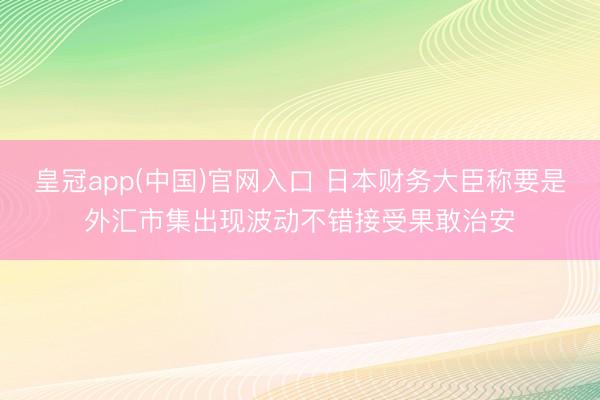 皇冠app(中国)官网入口 日本财务大臣称要是外汇市集出现波动不错接受果敢治安