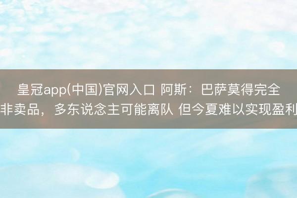 皇冠app(中国)官网入口 阿斯：巴萨莫得完全非卖品，多东说念主可能离队 但今夏难以实现盈利