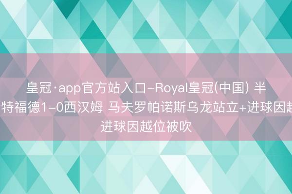 皇冠·app官方站入口-Royal皇冠(中国) 半场-布伦特福德1-0西汉姆 马夫罗帕诺斯乌龙站立+进球因越位被吹