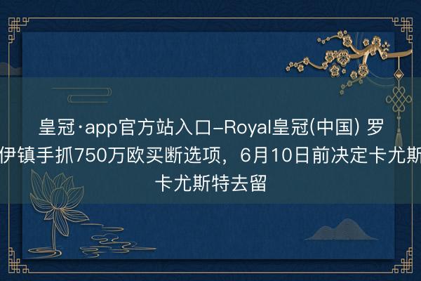 皇冠·app官方站入口-Royal皇冠(中国) 罗马诺：伊镇手抓750万欧买断选项，6月10日前决定卡尤斯特去留