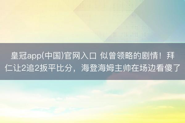 皇冠app(中国)官网入口 似曾领略的剧情！拜仁让2追2扳平比分，<a href=