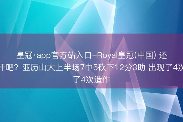 皇冠·app官方站入口-Royal皇冠(中国) 还没出汗吧？亚历山大上半场7中5砍下12分3助 出现了4次造作