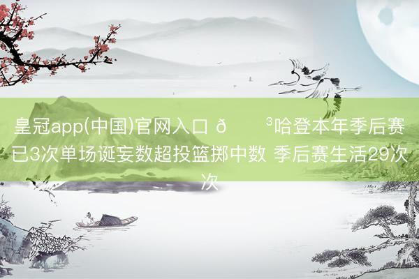 皇冠app(中国)官网入口 😳哈登本年季后赛已3次单场诞妄数超投篮掷中数 季后赛生活29次